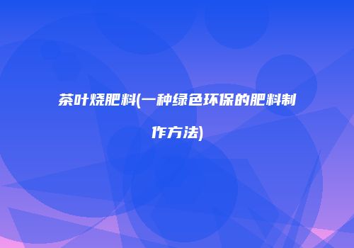 茶叶烧肥料(一种绿色环保的肥料制作方法)