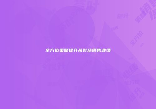 全方位策略提升茶叶店销售业绩