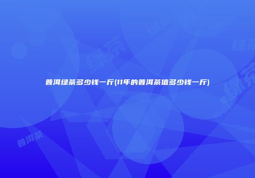 普洱绿茶多少钱一斤(11年的普洱茶值多少钱一斤)