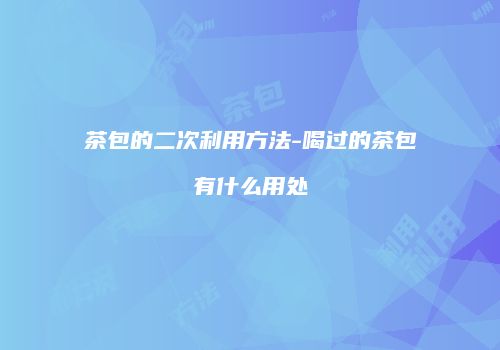 茶包的二次利用方法-喝过的茶包有什么用处