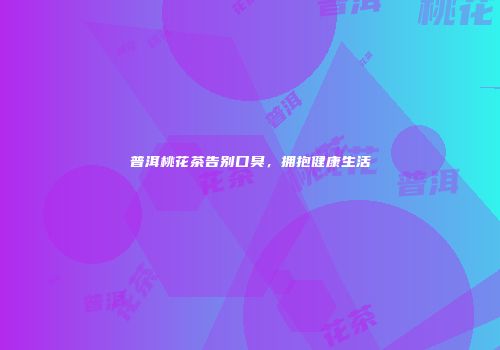 普洱桃花茶告别口臭，拥抱健康生活