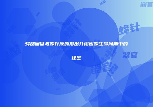蜂螫器官与蜂针液的排出介绍蜜蜂生命周期中的秘密