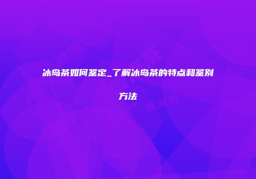 冰岛茶如何鉴定_了解冰岛茶的特点和鉴别方法