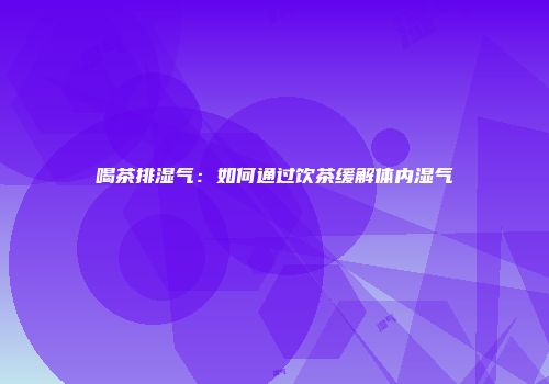 喝茶排湿气：如何通过饮茶缓解体内湿气