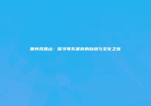潮州凤凰山：探寻粤东屋脊的自然与文化之旅