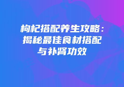 枸杞搭配养生攻略：揭秘最佳食材搭配与补肾功效