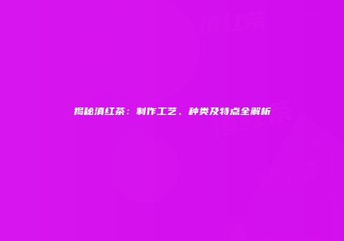 揭秘滇红茶：制作工艺、种类及特点全解析