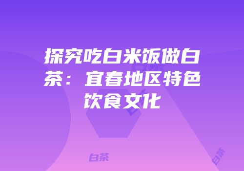 探究吃白米饭做白茶：宜春地区特色饮食文化