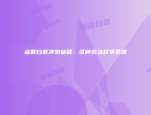 福鼎白茶冲泡秘籍：多种泡法尽享茶香