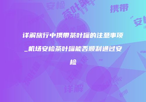 详解旅行中携带茶叶罐的注意事项_机场安检茶叶罐能否顺利通过安检
