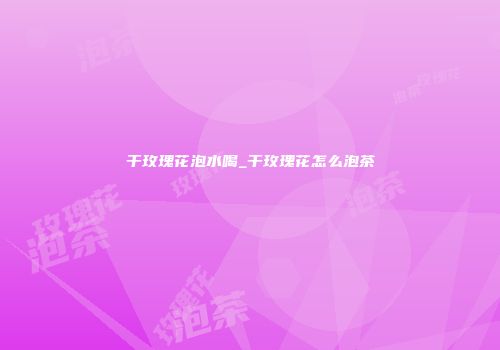 干玫瑰花泡水喝_干玫瑰花怎么泡茶