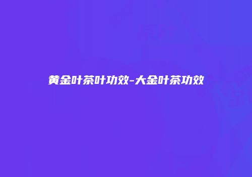 黄金叶茶叶功效-大金叶茶功效