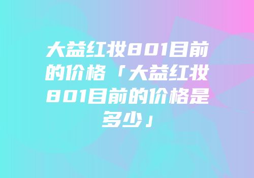 大益红妆801目前的价格「大益红妆801目前的价格是多少」
