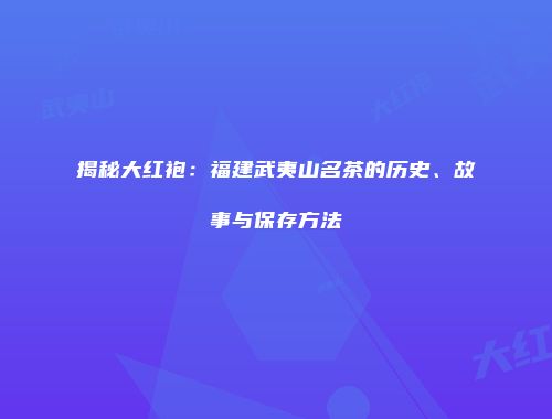揭秘大红袍：福建武夷山名茶的历史、故事与保存方法