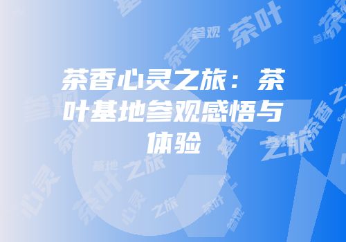 茶香心灵之旅：茶叶基地参观感悟与体验