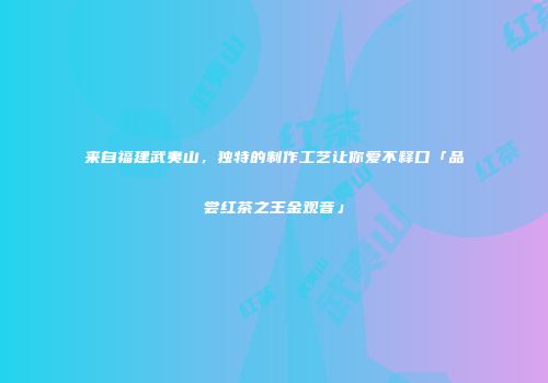 来自福建武夷山，独特的制作工艺让你爱不释口「品尝红茶之王金观音」