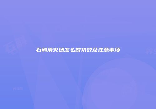 石斛清火汤怎么做功效及注意事项