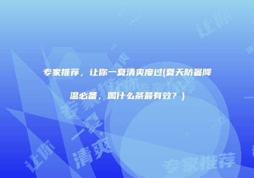 专家推荐，让你一夏清爽度过(夏天防暑降温必备，喝什么茶最有效？)