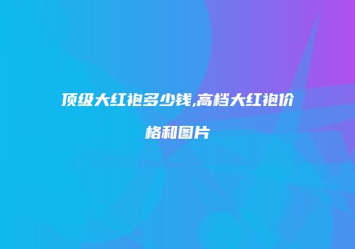 顶级大红袍多少钱,高档大红袍价格和图片