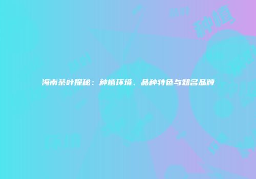 海南茶叶探秘：种植环境、品种特色与知名品牌