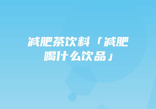 减肥茶饮料「减肥喝什么饮品」