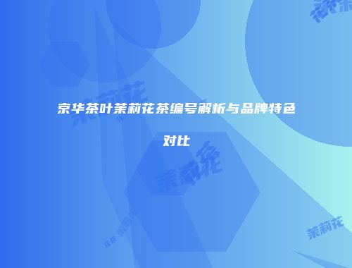 京华茶叶茉莉花茶编号解析与品牌特色对比