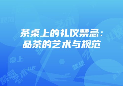 茶桌上的礼仪禁忌：品茶的艺术与规范
