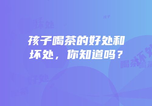 孩子喝茶的好处和坏处，你知道吗？
