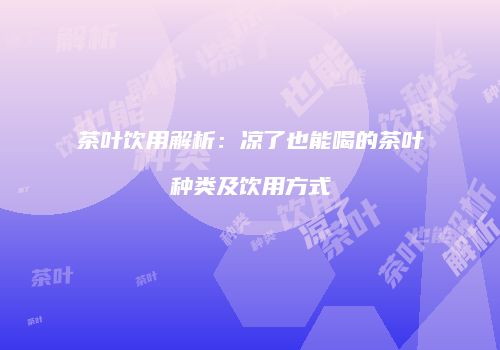 茶叶饮用解析：凉了也能喝的茶叶种类及饮用方式