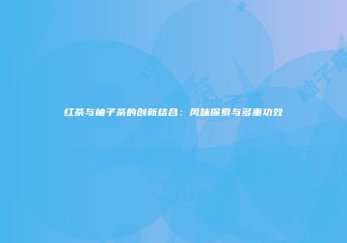 红茶与柚子茶的创新结合：风味探索与多重功效
