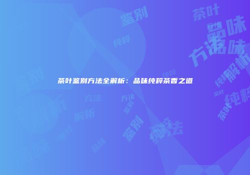 茶叶鉴别方法全解析：品味纯粹茶香之道