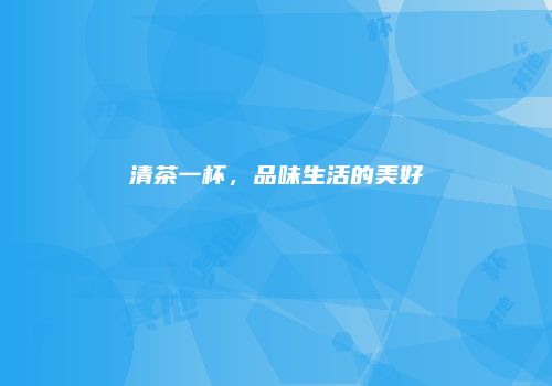 清茶一杯，品味生活的美好