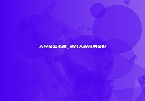 大碗茶怎么喝_适合大碗茶的茶叶