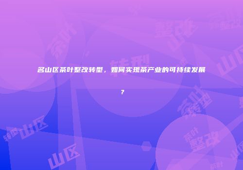 名山区茶叶整改转型，如何实现茶产业的可持续发展？