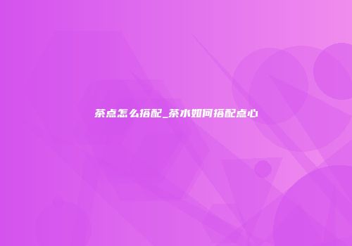 茶点怎么搭配_茶水如何搭配点心