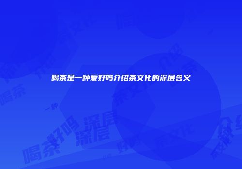 喝茶是一种爱好吗介绍茶文化的深层含义