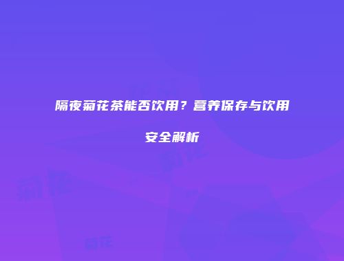 隔夜菊花茶能否饮用？营养保存与饮用安全解析