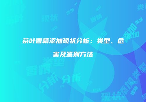 茶叶香精添加现状分析：类型、危害及鉴别方法