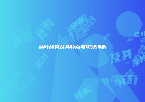 茶叶种类及其特点与功效详解