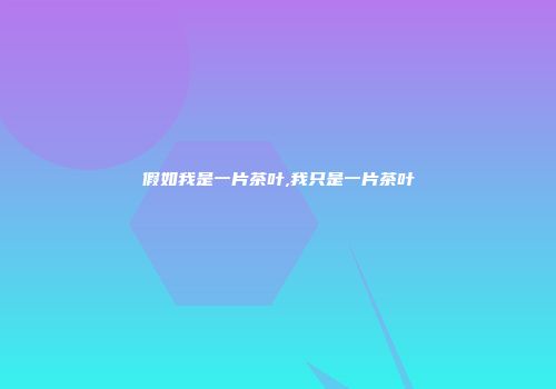 假如我是一片茶叶,我只是一片茶叶