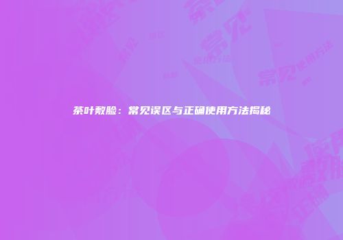 茶叶敷脸：常见误区与正确使用方法揭秘