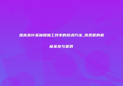 提高茶叶采摘和加工效率的技术方法_铁观音的机械采茶与萎凋
