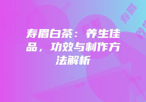 寿眉白茶：养生佳品，功效与制作方法解析