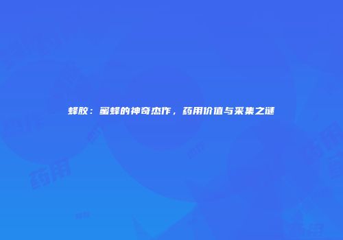 蜂胶：蜜蜂的神奇杰作，药用价值与采集之谜