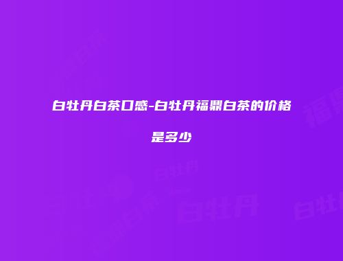 白牡丹白茶口感-白牡丹福鼎白茶的价格是多少