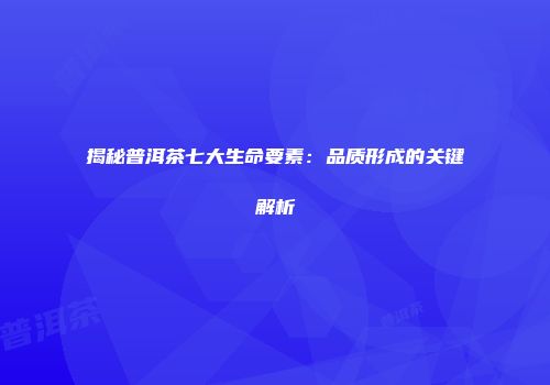 揭秘普洱茶七大生命要素：品质形成的关键解析