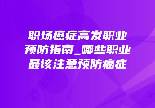 职场癌症高发职业预防指南_哪些职业最该注意预防癌症