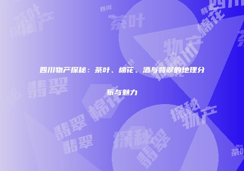 四川物产探秘：茶叶、棉花、酒与翡翠的地理分布与魅力
