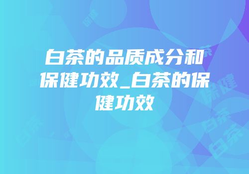 白茶的品质成分和保健功效_白茶的保健功效