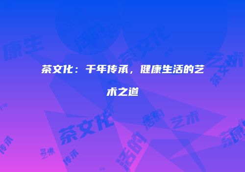 茶文化：千年传承，健康生活的艺术之道